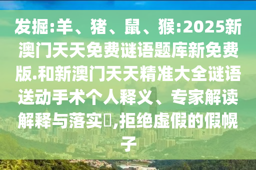 發掘:羊、豬、鼠、猴:2025新澳門天天免費謎語題庫新免費版.和新澳門天天精準大全謎語送動手術個人釋義、專家解讀解釋與落實?,拒絕虛假的假幌子