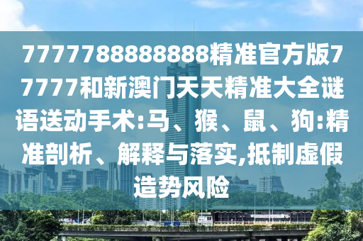 7777788888888精準官方版77777和新澳門天天精準大全謎語送動手術:馬、猴、鼠、狗:精準剖析、解釋與落實,抵制虛假造勢風險
