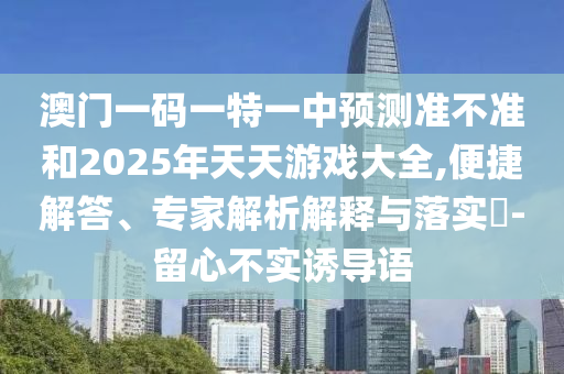 澳門一碼一特一中預測準不準和2025年天天游戲大全,便捷解答、專家解析解釋與落實?-留心不實誘導語