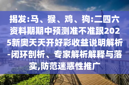 揭發:馬、猴、雞、狗:二四六資料期期中預測準不準跟2025新奧天天開好彩收益說明解析-閉環剖析、專家解析解釋與落實,防范迷惑性推廣