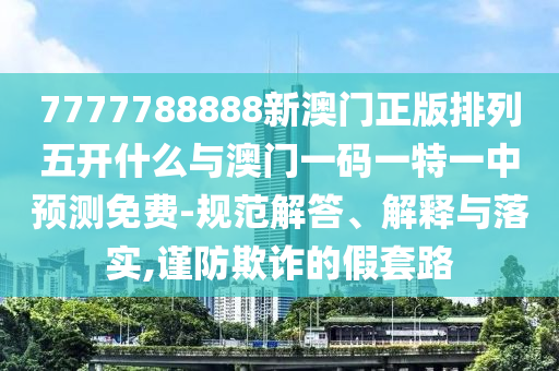 7777788888新澳門正版排列五開什么與澳門一碼一特一中預測免費-規范解答、解釋與落實,謹防欺詐的假套路