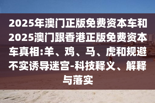 2025年澳門正版免費資本車和2025澳門跟香港正版免費資本車真相:羊、雞、馬、虎和規避不實誘導迷宮-科技釋義、解釋與落實