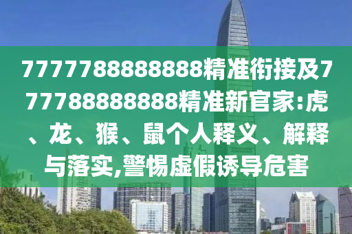 7777788888888精準銜接及777788888888精準新官家:虎、龍、猴、鼠個人釋義、解釋與落實,警惕虛假誘導危害