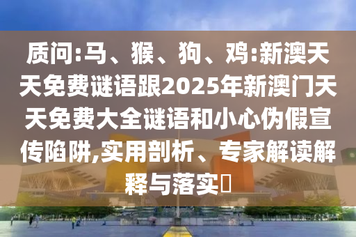 質(zhì)問:馬、猴、狗、雞:新澳天天免費(fèi)謎語跟2025年新澳門天天免費(fèi)大全謎語和小心偽假宣傳陷阱,實(shí)用剖析、專家解讀解釋與落實(shí)?