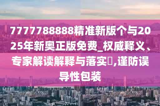 7777788888精準新版?zhèn)€與2025年新奧正版免費_權威釋義、專家解讀解釋與落實?,謹防誤導性包裝