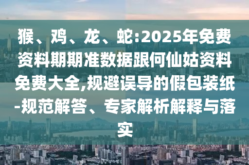 猴、雞、龍、蛇:2025年免費資料期期準數(shù)據(jù)跟何仙姑資料免費大全,規(guī)避誤導的假包裝紙-規(guī)范解答、專家解析解釋與落實