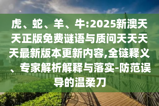 虎、蛇、羊、牛:2025新澳天天正版免費(fèi)謎語與質(zhì)問天天天天最新版本更新內(nèi)容,全鏈釋義、專家解析解釋與落實(shí)-防范誤導(dǎo)的溫柔刀