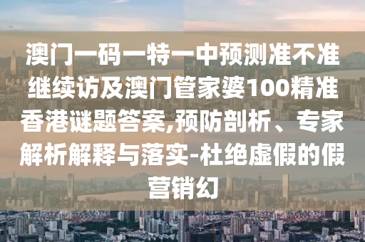 澳門一碼一特一中預測準不準繼續訪及澳門管家婆100精準香港謎題答案,預防剖析、專家解析解釋與落實-杜絕虛假的假營銷幻