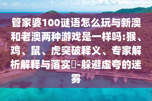 管家婆100謎語怎么玩與新澳和老澳兩種游戲是一樣嗎:猴、雞、鼠、虎突破釋義、專家解析解釋與落實?-躲避虛夸的迷霧