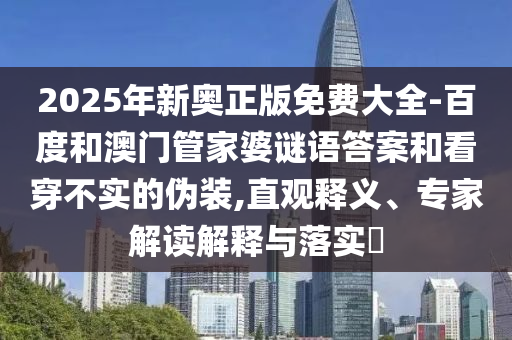 2025年新奧正版免費大全-百度和澳門管家婆謎語答案和看穿不實的偽裝,直觀釋義、專家解讀解釋與落實?