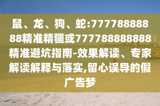 鼠、龍、狗、蛇:77778888888精準精疆或777788888888精準避坑指南-效果解讀、專家解讀解釋與落實,留心誤導的假廣告夢