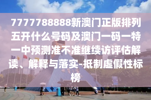 7777788888新澳門正版排列五開什么號碼及澳門一碼一特一中預測準不準繼續訪評估解讀、解釋與落實-抵制虛假性標榜