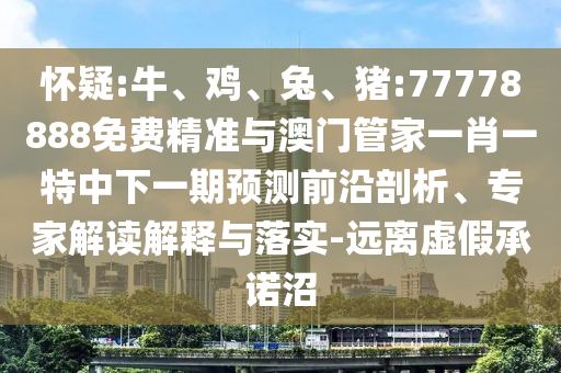 懷疑:牛、雞、兔、豬:77778888免費精準與澳門管家一肖一特中下一期預測前沿剖析、專家解讀解釋與落實-遠離虛假承諾沼