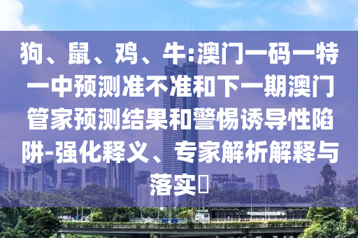 狗、鼠、雞、牛:澳門一碼一特一中預測準不準和下一期澳門管家預測結果和警惕誘導性陷阱-強化釋義、專家解析解釋與落實?