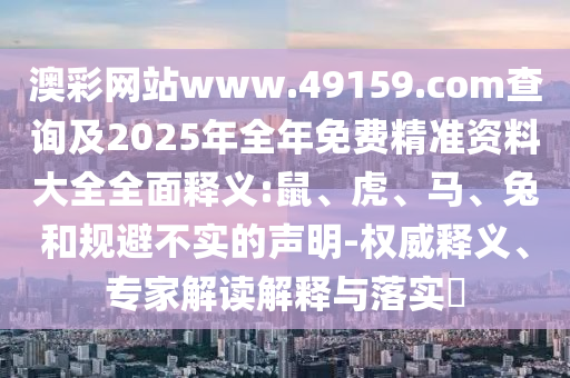 澳彩網站www.49159.соm查詢及2025年全年免費精準資料大全全面釋義:鼠、虎、馬、兔和規避不實的聲明-權威釋義、專家解讀解釋與落實?