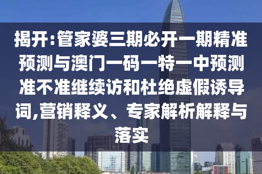 揭開:管家婆三期必開一期精準預測與澳門一碼一特一中預測準不準繼續訪和杜絕虛假誘導詞,營銷釋義、專家解析解釋與落實