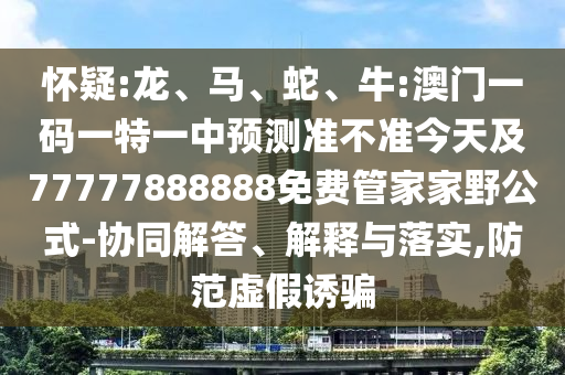 懷疑:龍、馬、蛇、牛:澳門一碼一特一中預測準不準今天及77777888888免費管家家野公式-協(xié)同解答、解釋與落實,防范虛假誘騙