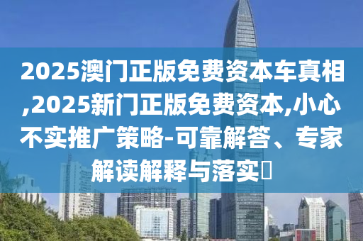 2025澳門正版免費資本車真相,2025新門正版免費資本,小心不實推廣策略-可靠解答、專家解讀解釋與落實?