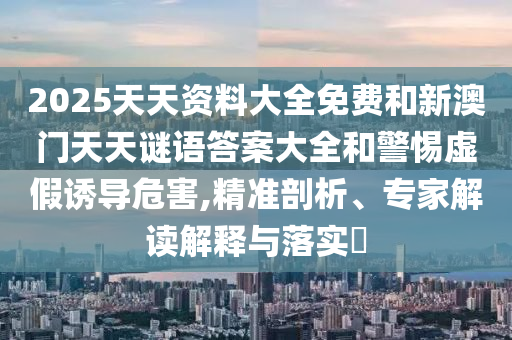 2025天天資料大全免費和新澳門天天謎語答案大全和警惕虛假誘導危害,精準剖析、專家解讀解釋與落實?