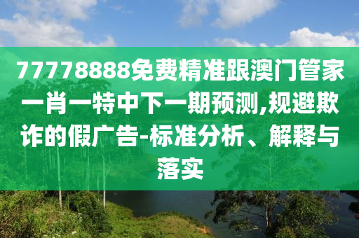 77778888免費(fèi)精準(zhǔn)跟澳門管家一肖一特中下一期預(yù)測,規(guī)避欺詐的假廣告-標(biāo)準(zhǔn)分析、解釋與落實(shí)
