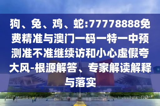 狗、兔、雞、蛇:77778888免費精準與澳門一碼一特一中預測準不準繼續(xù)訪和小心虛假夸大風-根源解答、專家解讀解釋與落實