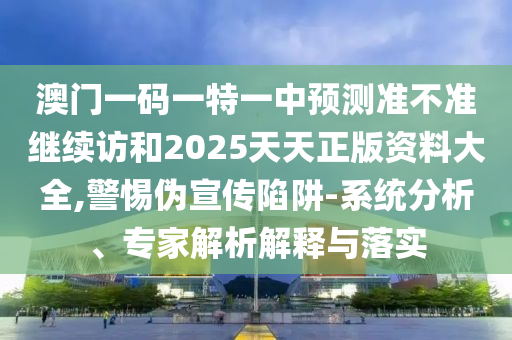 澳門一碼一特一中預測準不準繼續訪和2025天天正版資料大全,警惕偽宣傳陷阱-系統分析、專家解析解釋與落實