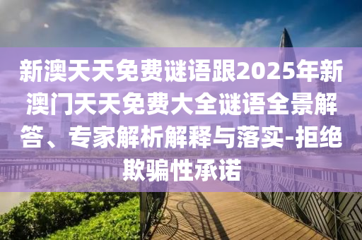 新澳天天免費(fèi)謎語跟2025年新澳門天天免費(fèi)大全謎語全景解答、專家解析解釋與落實(shí)-拒絕欺騙性承諾