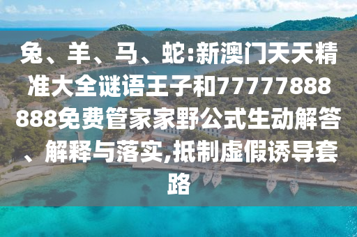 兔、羊、馬、蛇:新澳門天天精準大全謎語王子和77777888888免費管家家野公式生動解答、解釋與落實,抵制虛假誘導套路