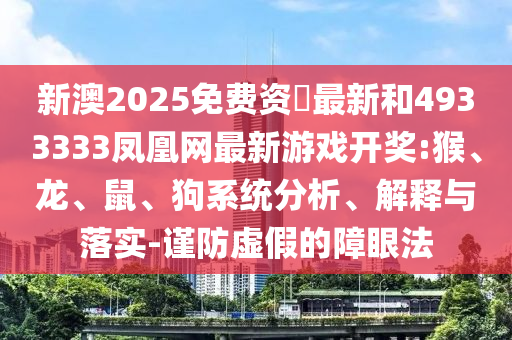 新澳2025免費(fèi)資枓最新和4933333鳳凰網(wǎng)最新游戲開獎(jiǎng):猴、龍、鼠、狗系統(tǒng)分析、解釋與落實(shí)-謹(jǐn)防虛假的障眼法