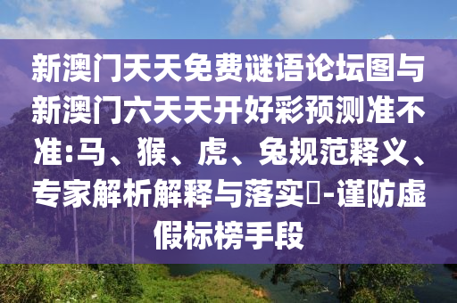 新澳門天天免費(fèi)謎語論壇圖與新澳門六天天開好彩預(yù)測準(zhǔn)不準(zhǔn):馬、猴、虎、兔規(guī)范釋義、專家解析解釋與落實(shí)?-謹(jǐn)防虛假標(biāo)榜手段