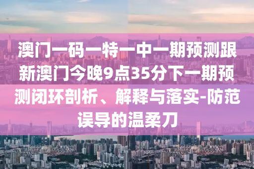 澳門一碼一特一中一期預測跟新澳門今晚9點35分下一期預測閉環剖析、解釋與落實-防范誤導的溫柔刀