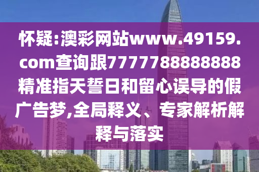 懷疑:澳彩網站www.49159.соm查詢跟7777788888888精準指天誓日和留心誤導的假廣告夢,全局釋義、專家解析解釋與落實