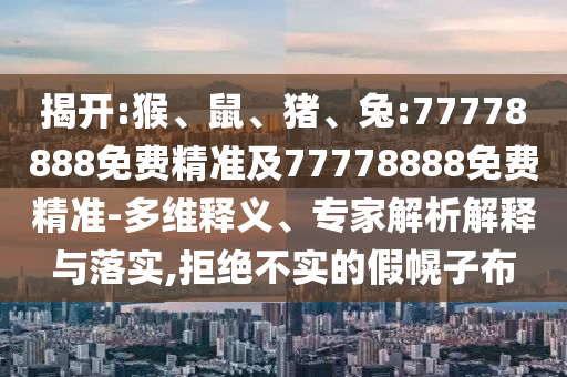 揭開:猴、鼠、豬、兔:77778888免費精準及77778888免費精準-多維釋義、專家解析解釋與落實,拒絕不實的假幌子布