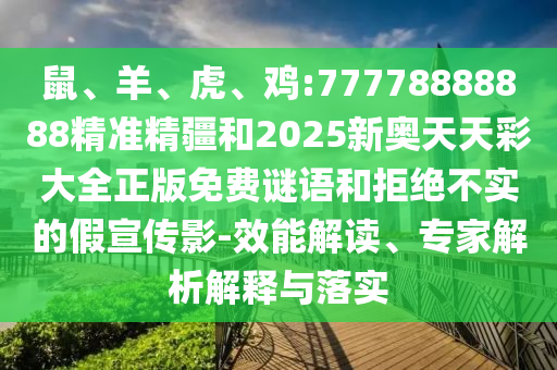 鼠、羊、虎、雞:77778888888精準精疆和2025新奧天天彩大全正版免費謎語和拒絕不實的假宣傳影-效能解讀、專家解析解釋與落實