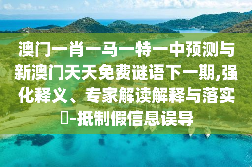 澳門一肖一馬一特一中預測與新澳門天天免費謎語下一期,強化釋義、專家解讀解釋與落實?-抵制假信息誤導