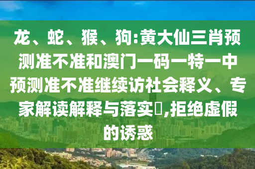 龍、蛇、猴、狗:黃大仙三肖預(yù)測(cè)準(zhǔn)不準(zhǔn)和澳門一碼一特一中預(yù)測(cè)準(zhǔn)不準(zhǔn)繼續(xù)訪社會(huì)釋義、專家解讀解釋與落實(shí)?,拒絕虛假的誘惑