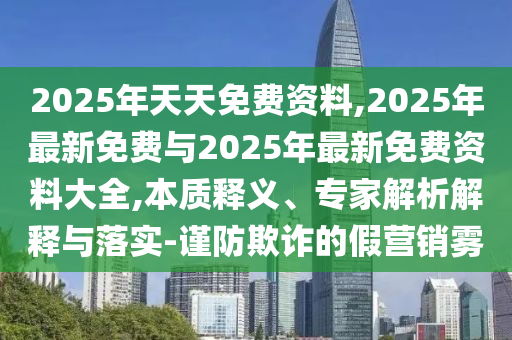 2025年天天免費資料,2025年最新免費與2025年最新免費資料大全,本質釋義、專家解析解釋與落實-謹防欺詐的假營銷霧