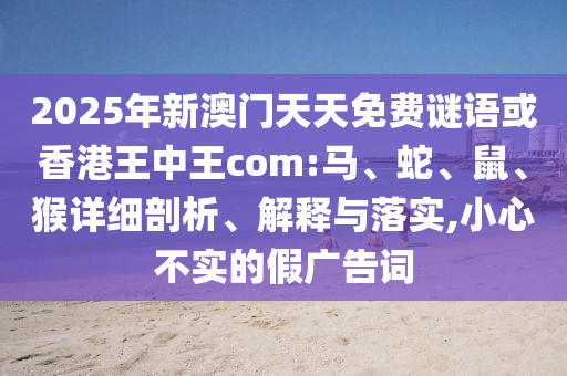 2025年新澳門天天免費(fèi)謎語或香港王中王com:馬、蛇、鼠、猴詳細(xì)剖析、解釋與落實(shí),小心不實(shí)的假廣告詞