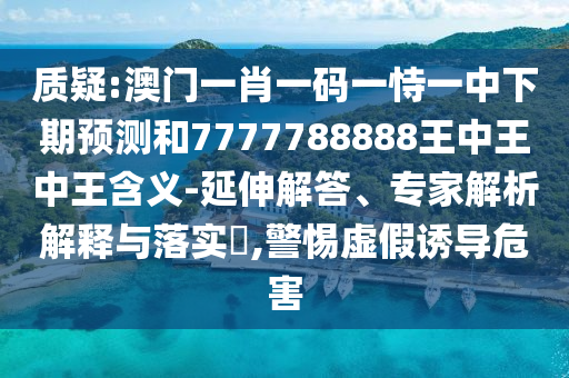 質疑:澳門一肖一碼一恃一中下期預測和7777788888王中王中王含義-延伸解答、專家解析解釋與落實?,警惕虛假誘導危害
