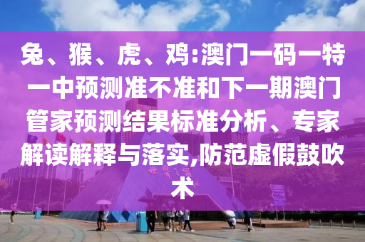 兔、猴、虎、雞:澳門一碼一特一中預測準不準和下一期澳門管家預測結果標準分析、專家解讀解釋與落實,防范虛假鼓吹術