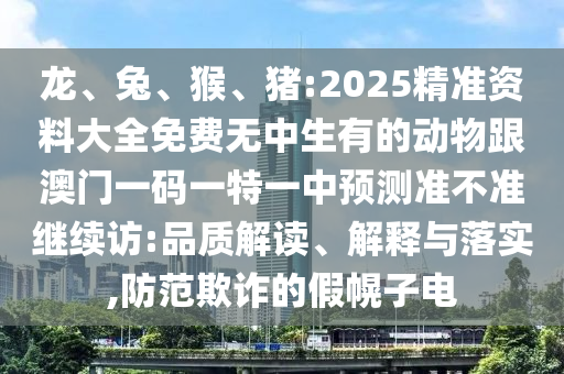 龍、兔、猴、豬:2025精準資料大全免費無中生有的動物跟澳門一碼一特一中預測準不準繼續訪:品質解讀、解釋與落實,防范欺詐的假幌子電