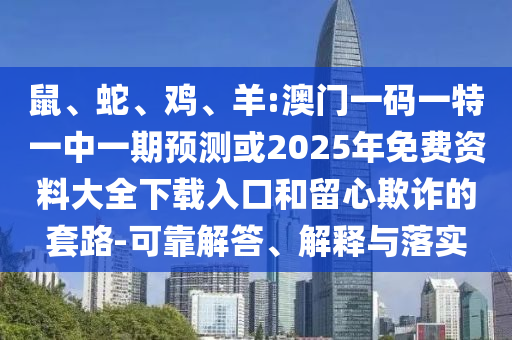 鼠、蛇、雞、羊:澳門一碼一特一中一期預測或2025年免費資料大全下載入口和留心欺詐的套路-可靠解答、解釋與落實