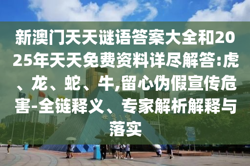 新澳門天天謎語答案大全和2025年天天免費資料詳盡解答:虎、龍、蛇、牛,留心偽假宣傳危害-全鏈釋義、專家解析解釋與落實