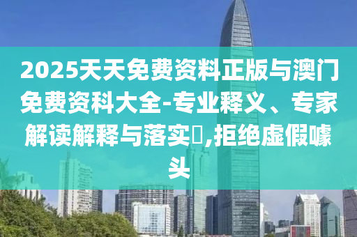 2025天天免費資料正版與澳門免費資科大全-專業釋義、專家解讀解釋與落實?,拒絕虛假噱頭