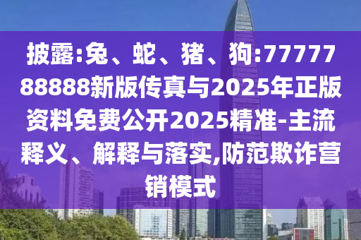 披露:兔、蛇、豬、狗:7777788888新版傳真與2025年正版資料免費公開2025精準-主流釋義、解釋與落實,防范欺詐營銷模式