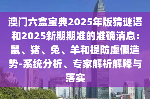 澳門六盒寶典2025年版猜謎語和2025新期期準的準確消息:鼠、豬、兔、羊和提防虛假造勢-系統分析、專家解析解釋與落實