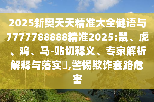 2025新奧天天精準大全謎語與7777788888精準2025:鼠、虎、雞、馬-貼切釋義、專家解析解釋與落實?,警惕欺詐套路危害