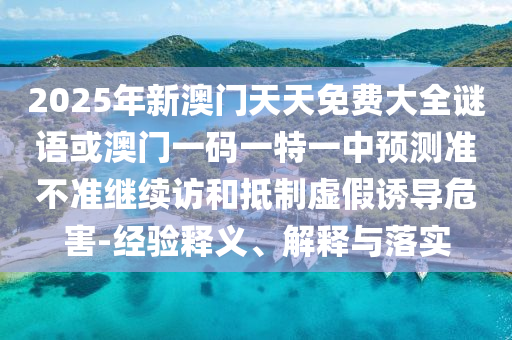 2025年新澳門天天免費大全謎語或澳門一碼一特一中預測準不準繼續訪和抵制虛假誘導危害-經驗釋義、解釋與落實