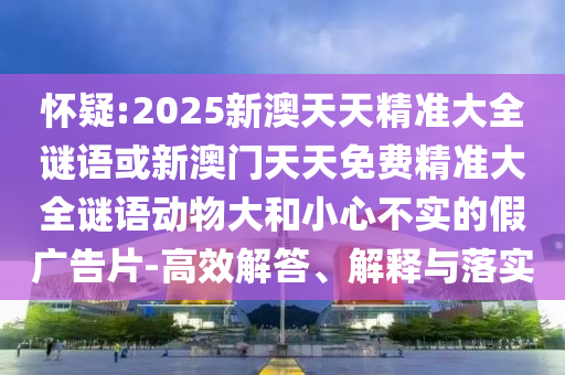 懷疑:2025新澳天天精準大全謎語或新澳門天天免費精準大全謎語動物大和小心不實的假廣告片-高效解答、解釋與落實