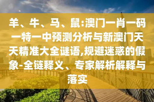 羊、牛、馬、鼠:澳門一肖一碼一特一中預測分析與新澳門天天精準大全謎語,規避迷惑的假象-全鏈釋義、專家解析解釋與落實